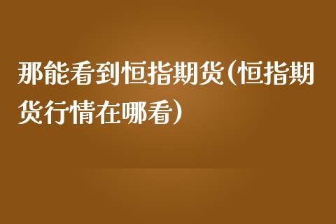 那能看到恒指期货(恒指期货行情在哪看)_黄金期货_第1张_期货直播室 那能看到恒指期货(恒指期货行情在哪看)_https://www.zghnxxa.com_黄金期货_第1张