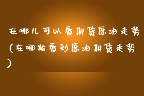 在哪儿可以看期货原油走势(在哪能看到原油期货走势)_黄金期货_第1张_期货直播室 在哪儿可以看期货原油走势(在哪能看到原油期货走势)_https://www.zghnxxa.com_黄金期货_第1张