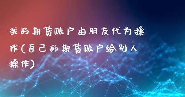 我的期货账户由朋友代为操作(自己的期货账户给别人操作)_期货直播室_第1张_期货直播室 我的期货账户由朋友代为操作(自己的期货账户给别人操作)_https://www.zghnxxa.com_期货直播室_第1张