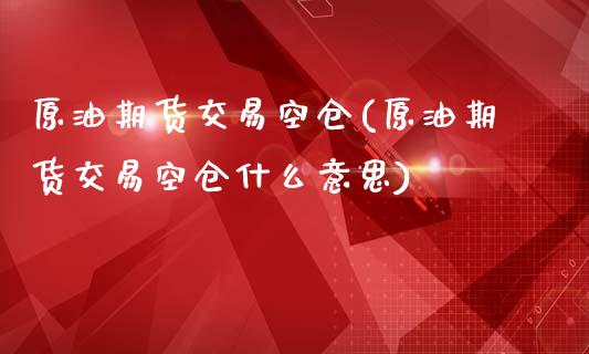 原油期货交易空仓(原油期货交易空仓什么意思)_黄金期货_第1张_期货直播室 原油期货交易空仓(原油期货交易空仓什么意思)_https://www.zghnxxa.com_黄金期货_第1张