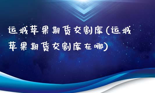 运城苹果期货交割库(运城苹果期货交割库在哪)_https://www.zghnxxa.com_国际期货_第1张