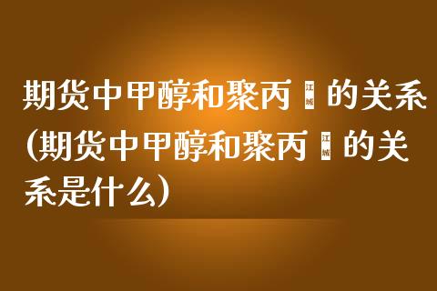 期货中甲醇和聚丙烯的关系(期货中甲醇和聚丙烯的关系是什么)_https://www.zghnxxa.com_内盘期货_第1张