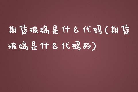 期货玻璃是什么代码(期货玻璃是什么代码的)_内盘期货_第1张_期货直播室 期货玻璃是什么代码(期货玻璃是什么代码的)_https://www.zghnxxa.com_内盘期货_第1张