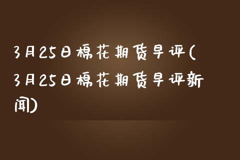 3月25日棉花期货早评(3月25日棉花期货早评新闻)_https://www.zghnxxa.com_内盘期货_第1张