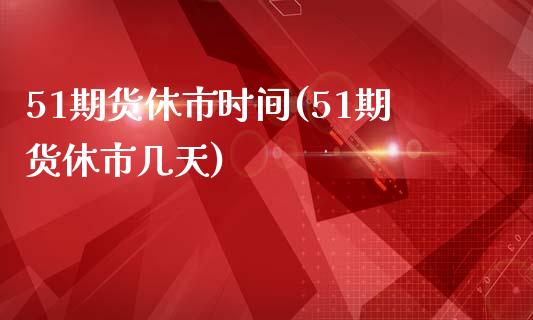 51期货休市时间(51期货休市几天)_https://www.zghnxxa.com_期货直播室_第1张