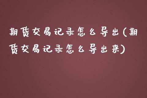 期货交易记录怎么导出(期货交易记录怎么导出来)_黄金期货_第1张_期货直播室 期货交易记录怎么导出(期货交易记录怎么导出来)_https://www.zghnxxa.com_黄金期货_第1张