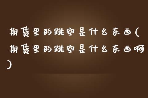 期货里的跳空是什么东西(期货里的跳空是什么东西啊)_https://www.zghnxxa.com_期货直播室_第1张