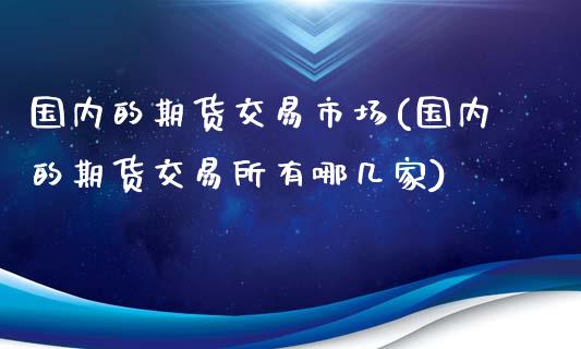 国内的期货交易市场(国内的期货交易所有哪几家)_期货直播室_第1张_期货直播室 国内的期货交易市场(国内的期货交易所有哪几家)_https://www.zghnxxa.com_期货直播室_第1张