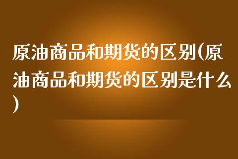 原油商品和期货的区别(原油商品和期货的区别是什么)_https://www.zghnxxa.com_期货直播室_第1张