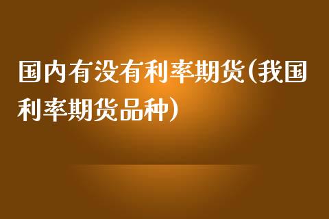 国内有没有利率期货(我国利率期货品种)_国际期货_第1张_期货直播室 国内有没有利率期货(我国利率期货品种)_https://www.zghnxxa.com_国际期货_第1张