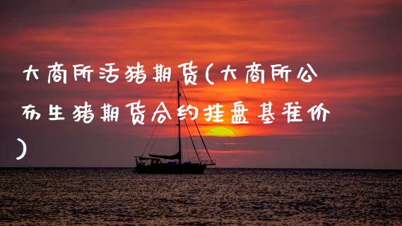 大商所活猪期货(大商所公布生猪期货合约挂盘基准价)_https://www.zghnxxa.com_黄金期货_第1张