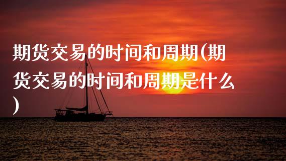 期货交易的时间和周期(期货交易的时间和周期是什么)_https://www.zghnxxa.com_期货直播室_第1张