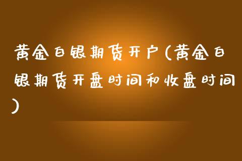 黄金白银期货开户(黄金白银期货开盘时间和收盘时间)_https://www.zghnxxa.com_黄金期货_第1张