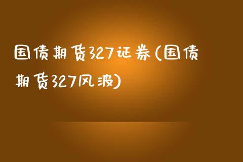 国债期货327证券(国债期货327风波)_https://www.zghnxxa.com_内盘期货_第1张