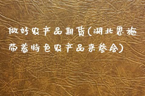 做好农产品期货(湖北恩施带着特色农产品来参会)_https://www.zghnxxa.com_国际期货_第1张