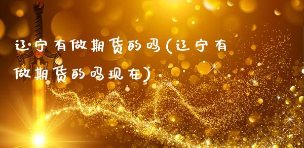 辽宁有做期货的吗(辽宁有做期货的吗现在)_https://www.zghnxxa.com_期货直播室_第1张