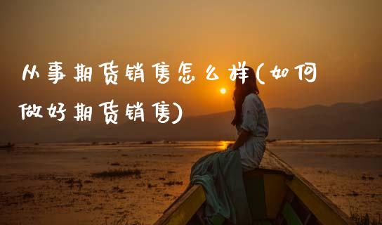 从事期货销售怎么样(如何做好期货销售)_https://www.zghnxxa.com_黄金期货_第1张