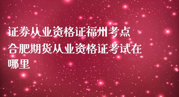证券从业资格证福州考点 合肥期货从业资格证考试在哪里_https://www.zghnxxa.com_黄金期货_第1张