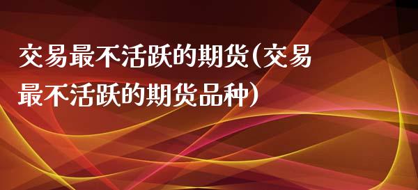 交易最不活跃的期货(交易最不活跃的期货品种)_期货直播室_第1张_期货直播室 交易最不活跃的期货(交易最不活跃的期货品种)_https://www.zghnxxa.com_期货直播室_第1张