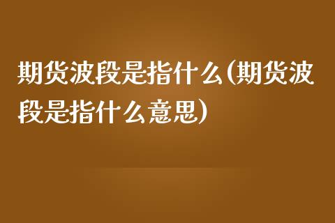 期货波段是指什么(期货波段是指什么意思)_期货直播室_第1张_期货直播室 期货波段是指什么(期货波段是指什么意思)_https://www.zghnxxa.com_期货直播室_第1张