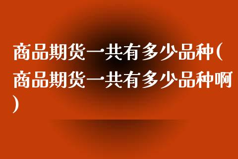 商品期货一共有多少品种(商品期货一共有多少品种啊)_内盘期货_第1张_期货直播室 商品期货一共有多少品种(商品期货一共有多少品种啊)_https://www.zghnxxa.com_内盘期货_第1张
