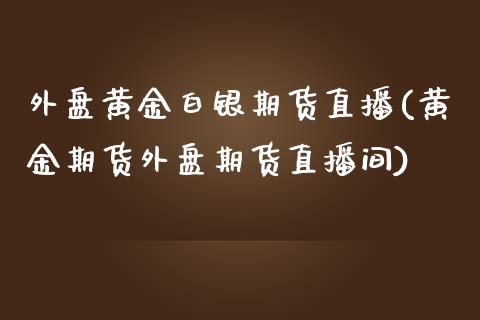 外盘黄金白银期货直播(黄金期货外盘期货直播间)_期货直播室_第1张_期货直播室 外盘黄金白银期货直播(黄金期货外盘期货直播间)_https://www.zghnxxa.com_期货直播室_第1张