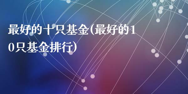 最好的十只基金(最好的10只基金排行)_内盘期货_第1张_期货直播室 最好的十只基金(最好的10只基金排行)_https://www.zghnxxa.com_内盘期货_第1张