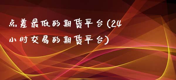 点差最低的期货平台(24小时交易的期货平台)_黄金期货_第1张_期货直播室 点差最低的期货平台(24小时交易的期货平台)_https://www.zghnxxa.com_黄金期货_第1张