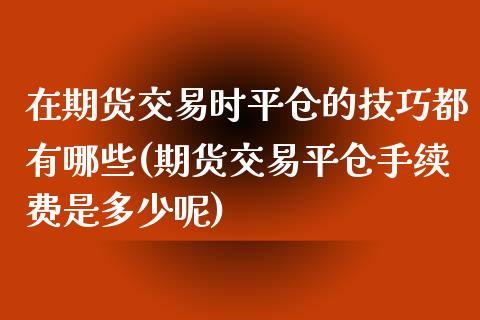 在期货交易时平仓的技巧都有哪些(期货交易平仓手续费是多少呢)_黄金期货_第1张_期货直播室 在期货交易时平仓的技巧都有哪些(期货交易平仓手续费是多少呢)_https://www.zghnxxa.com_黄金期货_第1张