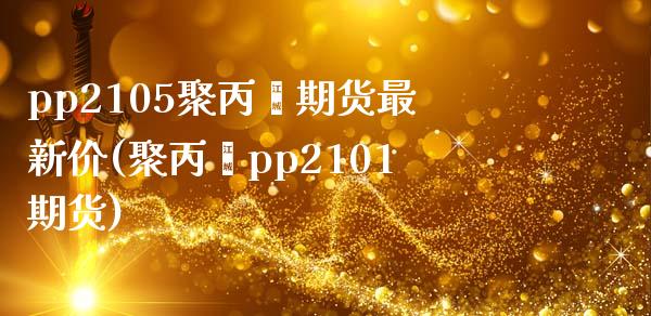 pp2105聚丙烯期货最新价(聚丙烯pp2101期货)_https://www.zghnxxa.com_国际期货_第1张