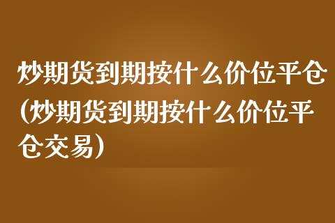炒期货到期按什么价位平仓(炒期货到期按什么价位平仓交易)_期货直播室_第1张_期货直播室 炒期货到期按什么价位平仓(炒期货到期按什么价位平仓交易)_https://www.zghnxxa.com_期货直播室_第1张