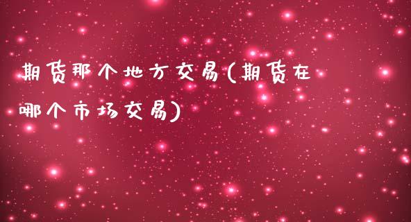 期货那个地方交易(期货在哪个市场交易)_国际期货_第1张_期货直播室 期货那个地方交易(期货在哪个市场交易)_https://www.zghnxxa.com_国际期货_第1张