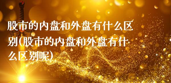股市的内盘和外盘有什么区别(股市的内盘和外盘有什么区别呢)_黄金期货_第1张_期货直播室 股市的内盘和外盘有什么区别(股市的内盘和外盘有什么区别呢)_https://www.zghnxxa.com_黄金期货_第1张