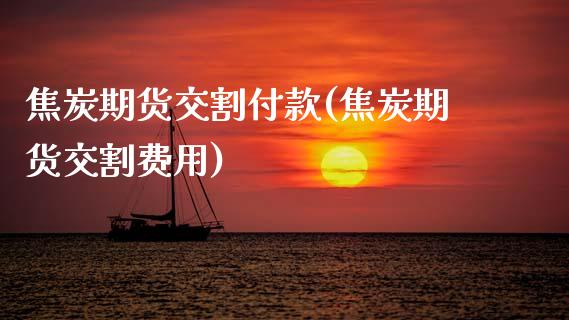 焦炭期货交割付款(焦炭期货交割费用)_https://www.zghnxxa.com_内盘期货_第1张