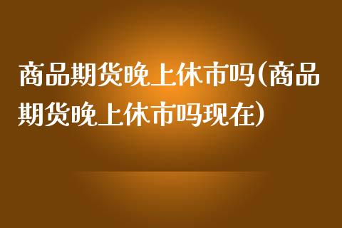 商品期货晚上休市吗(商品期货晚上休市吗现在)_https://www.zghnxxa.com_国际期货_第1张
