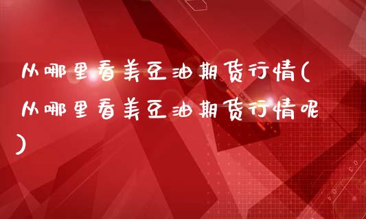 从哪里看美豆油期货行情(从哪里看美豆油期货行情呢)_https://www.zghnxxa.com_国际期货_第1张