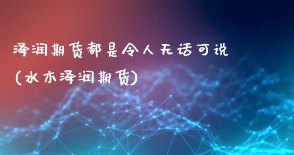 泽润期货都是令人无话可说(水木泽润期货)_https://www.zghnxxa.com_国际期货_第1张