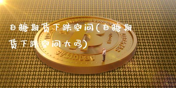 白糖期货下跌空间(白糖期货下跌空间大吗)_https://www.zghnxxa.com_内盘期货_第1张