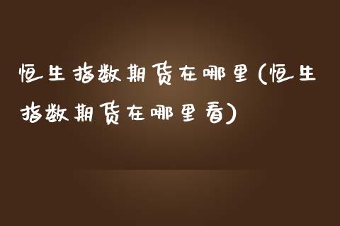 恒生指数期货在哪里(恒生指数期货在哪里看)_国际期货_第1张_期货直播室 恒生指数期货在哪里(恒生指数期货在哪里看)_https://www.zghnxxa.com_国际期货_第1张