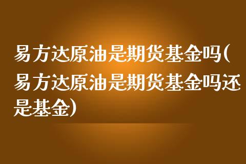 易方达原油是期货基金吗(易方达原油是期货基金吗还是基金)_https://www.zghnxxa.com_期货直播室_第1张