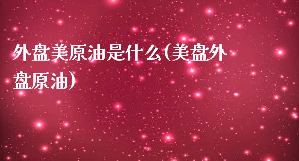 外盘美原油是什么(美盘外盘原油)_内盘期货_第1张_期货直播室 外盘美原油是什么(美盘外盘原油)_https://www.zghnxxa.com_内盘期货_第1张