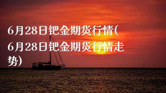 6月28日钯金期货行情(6月28日钯金期货行情走势)_https://www.zghnxxa.com_期货直播室_第1张