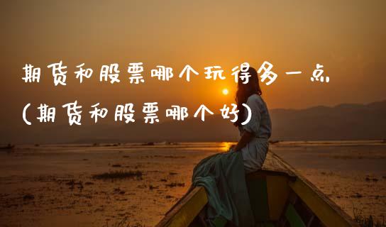 期货和股票哪个玩得多一点(期货和股票哪个好)_https://www.zghnxxa.com_国际期货_第1张