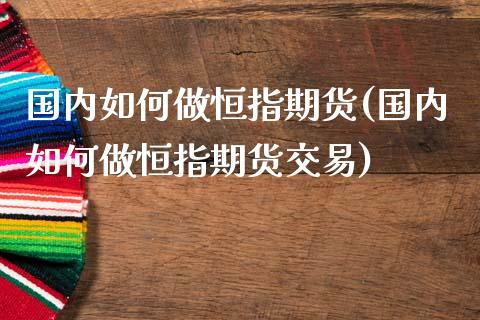 国内如何做恒指期货(国内如何做恒指期货交易)_https://www.zghnxxa.com_国际期货_第1张