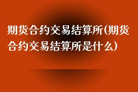 期货合约交易结算所(期货合约交易结算所是什么)_https://www.zghnxxa.com_国际期货_第1张