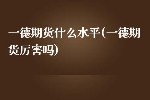 一德期货什么水平(一德期货厉害吗)_https://www.zghnxxa.com_黄金期货_第1张