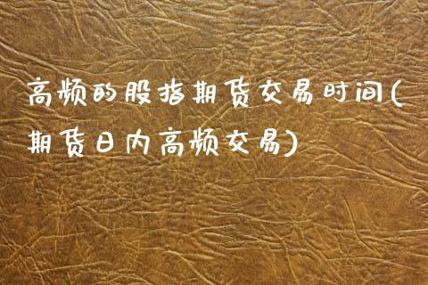 高频的股指期货交易时间(期货日内高频交易)_内盘期货_第1张_期货直播室 高频的股指期货交易时间(期货日内高频交易)_https://www.zghnxxa.com_内盘期货_第1张