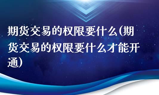 期货交易的权限要什么(期货交易的权限要什么才能开通)_内盘期货_第1张_期货直播室 期货交易的权限要什么(期货交易的权限要什么才能开通)_https://www.zghnxxa.com_内盘期货_第1张