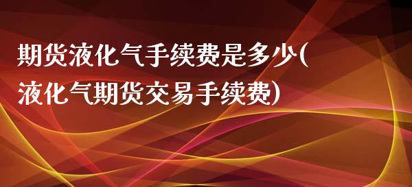 期货液化气手续费是多少(液化气期货交易手续费)_https://www.zghnxxa.com_内盘期货_第1张