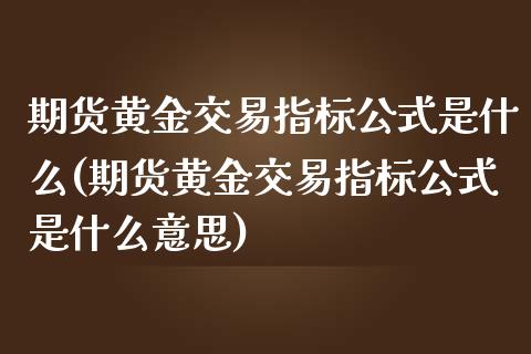 期货黄金交易指标公式是什么(期货黄金交易指标公式是什么意思)_https://www.zghnxxa.com_内盘期货_第1张